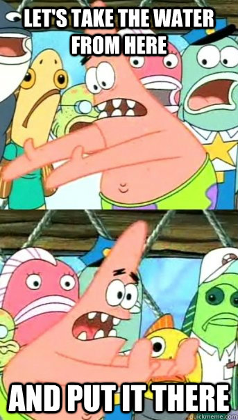 let's take the water from here and put it there  Push it somewhere else Patrick