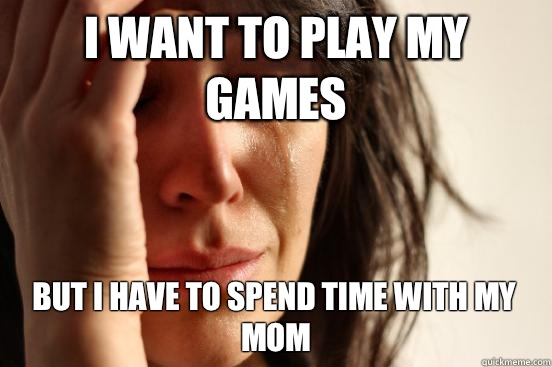 I want to play my games But I have to spend time with my mom  First World Problems