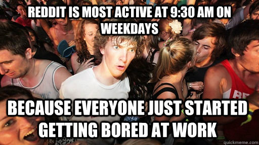 Reddit is most active at 9:30 am on weekdays because everyone just started getting bored at work  Sudden Clarity Clarence