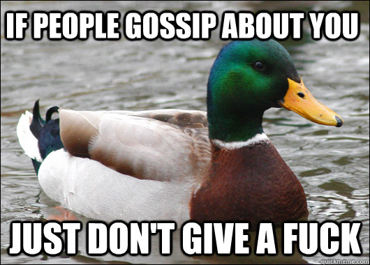 If people gossip about you just don't give a fuck  Actual Advice Mallard