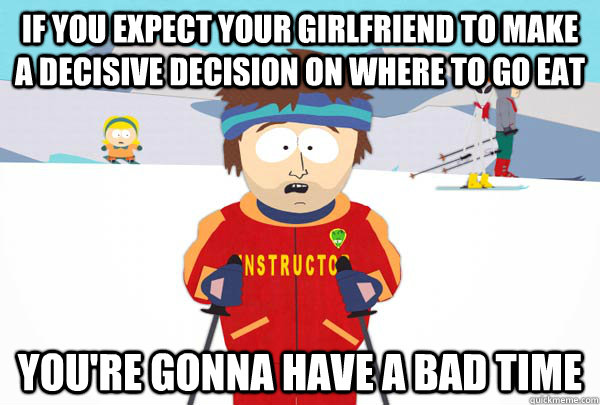 If you expect your girlfriend to make a decisive decision on where to go eat You're gonna have a bad time  Super Cool Ski Instructor