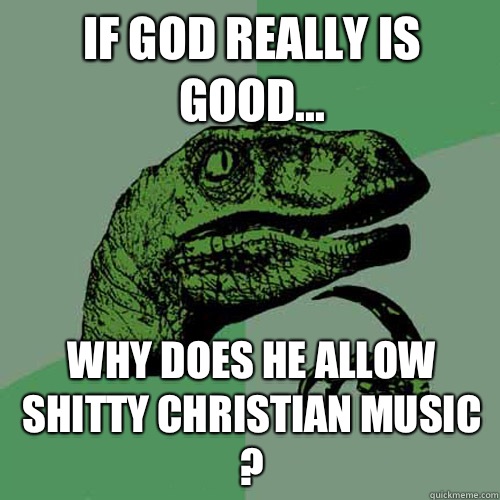 IF GOD REALLY IS GOOD... WHY DOES HE ALLOW shitty christian music ?  Philosoraptor