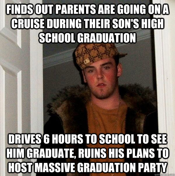 Finds out parents are going on a cruise during their son's high school graduation Drives 6 hours to school to see him graduate, ruins his plans to host massive graduation party   Scumbag Steve