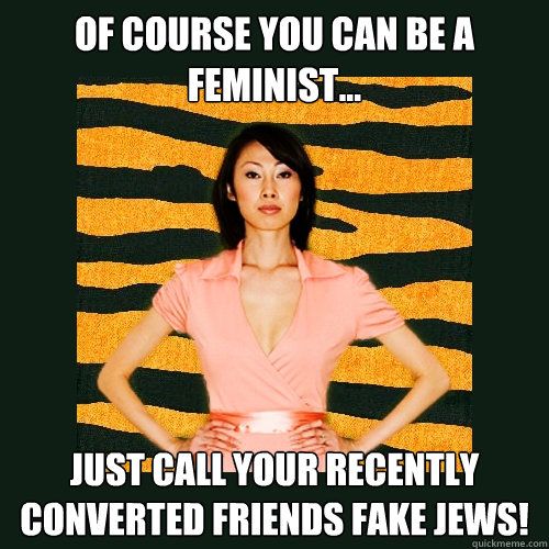 of course you can be a feminist... Just call your recently converted friends fake jews!  Tiger Mom