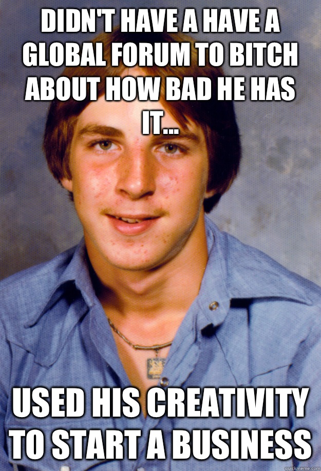 Didn't have a have a global forum to bitch about how bad he has it... Used his creativity to start a business  Old Economy Steven