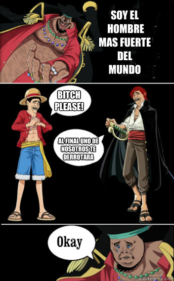 SOY EL
 HOMBRE 
MAS FUERTE 
DEL
MUNDO BITCH 
PLEASE! AL FINAL UNO DE 
NOSOTROS TE 
DERROTARA  ONE PIECE LUFFY KUROHIGE SHANKS
