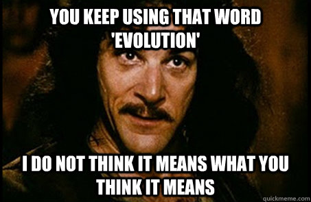 You keep using that word 'evolution' I do not think it means what you think it means - You keep using that word 'evolution' I do not think it means what you think it means  you keep using that word