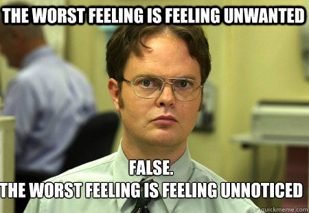 The worst feeling is feeling unwanted False.
The worst feeling is feeling unnoticed - The worst feeling is feeling unwanted False.
The worst feeling is feeling unnoticed  Schrute
