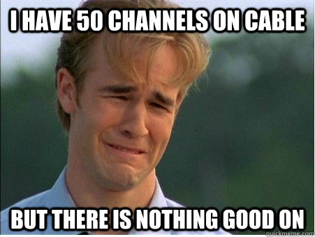 I have 50 channels on cable  But there is nothing good on  1990s Problems
