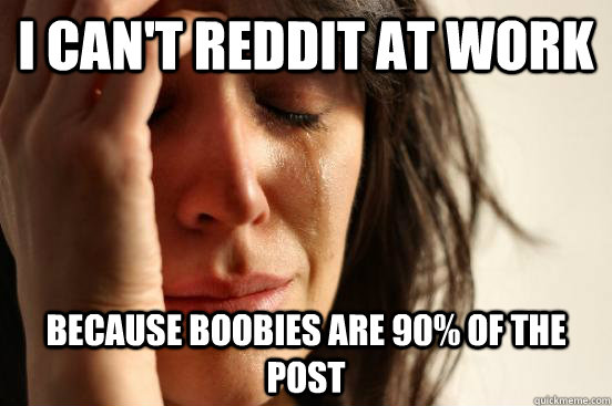 I can't reddit at work because boobies are 90% of the post  First World Problems