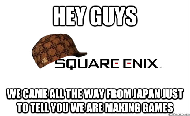 HEY GUYS WE CAME ALL THE WAY FROM JAPAN JUST TO TELL YOU WE ARE MAKING GAMES  Scumbag square enix