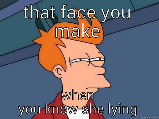 THAT FACE YOU MAKE WHEN YOU KNOW SHE LYING Futurama Fry