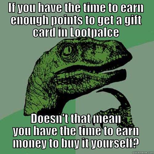 IF YOU HAVE THE TIME TO EARN ENOUGH POINTS TO GET A GIFT CARD IN LOOTPALCE DOESN'T THAT MEAN YOU HAVE THE TIME TO EARN MONEY TO BUY IT YOURSELF? Philosoraptor