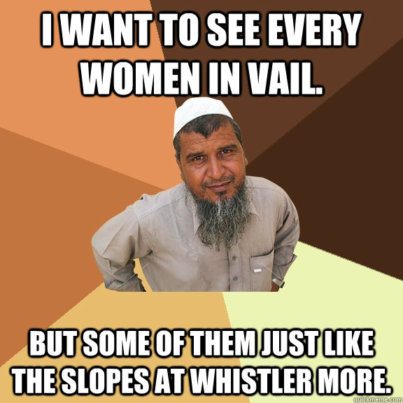 I want to see every women in vail. But some of them just like the slopes at Whistler more.  Ordinary Muslim Man