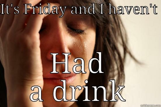 IT'S FRIDAY AND I HAVEN'T  HAD A DRINK First World Problems