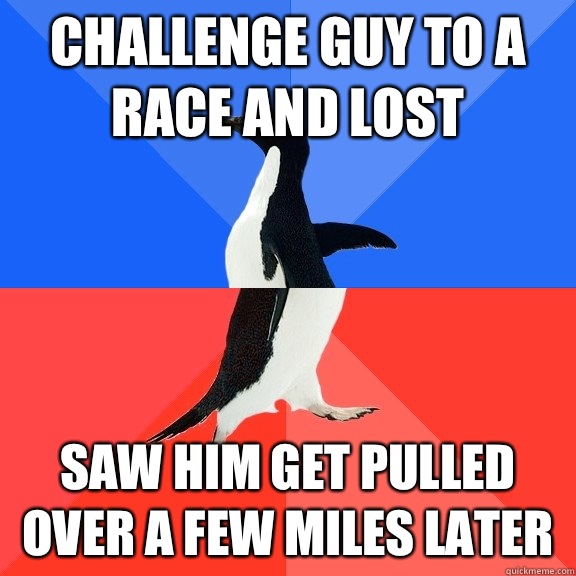 Challenge guy to a race and lost Saw him get pulled over a few miles later  Socially Awkward Awesome Penguin