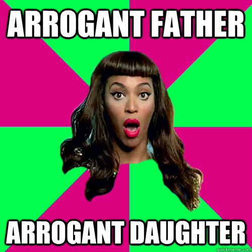 Arrogant Father Arrogant Daughter  Scumbag Beyonce