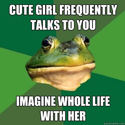 Cute girl frequently talks to you imagine whole life with her  Foul Bachelor Frog