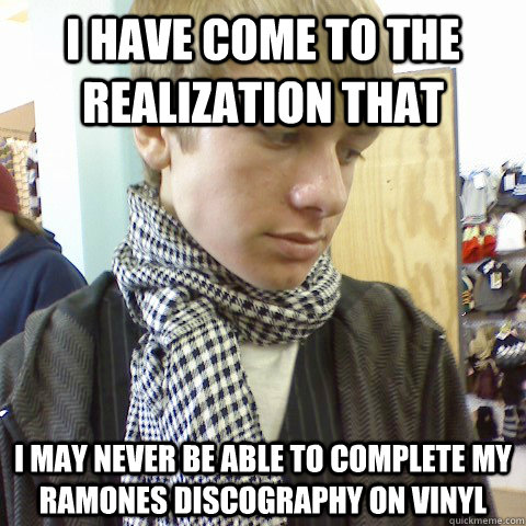 I have come to the realization that  I may never be able to complete my Ramones discography on vinyl  First World Problems Hipster