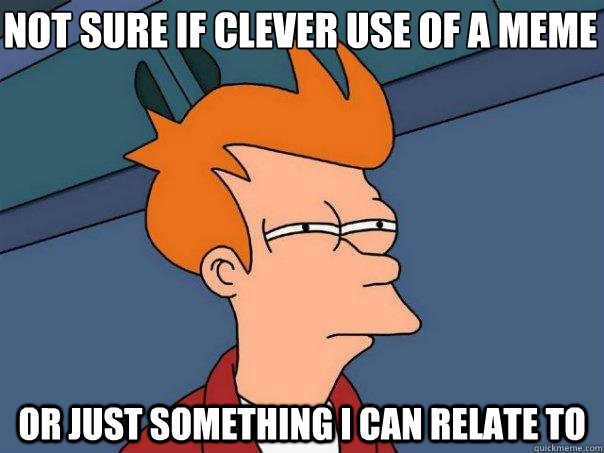 Not sure if clever use of a meme Or just something I can relate to  Futurama Fry