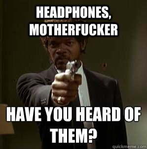 headphones, MotherFucker have you heard of them?
  Samuel L Pulp Fiction