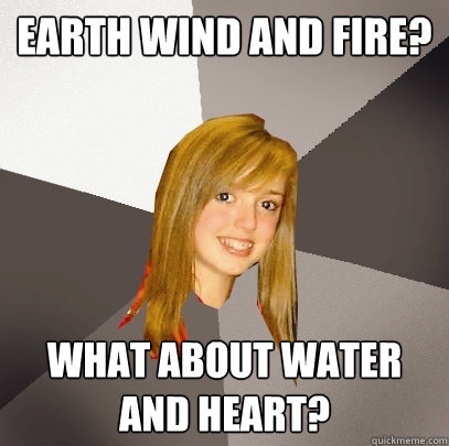 Earth Wind and Fire? What about water and heart? - Earth Wind and Fire? What about water and heart?  Musically Oblivious 8th Grader