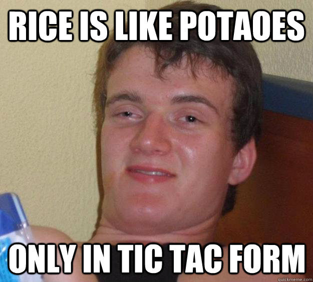 Rice is like potaoes only in tic tac form  10 Guy