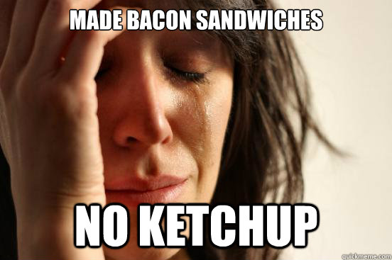 Made Bacon Sandwiches No ketchup  First World Problems
