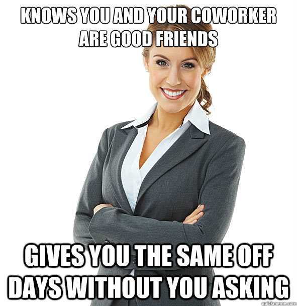 knows you and your coworker are good friends gives you the same off days without you asking  