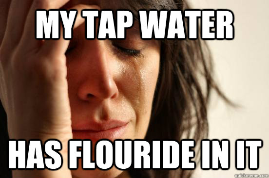 My Tap water has flouride in it   First World Problems