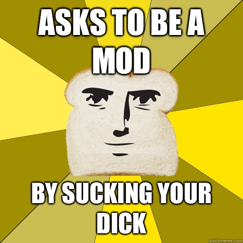 Asks to be a mod By sucking your dick  Breadfriend
