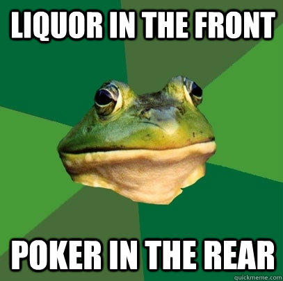 Liquor in the front poker in the rear  Foul Bachelor Frog