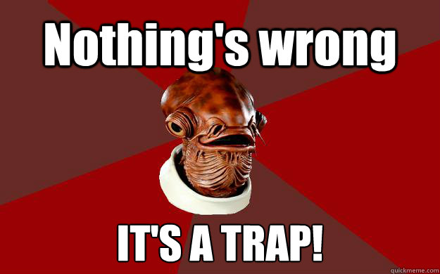 Nothing's wrong IT'S A TRAP!  Admiral Ackbar Relationship Expert