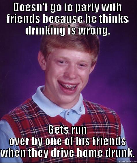 DOESN'T GO TO PARTY WITH FRIENDS BECAUSE HE THINKS DRINKING IS WRONG. GETS RUN OVER BY ONE OF HIS FRIENDS WHEN THEY DRIVE HOME DRUNK. Bad Luck Brian