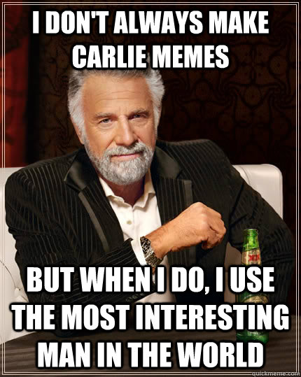 I don't always make Carlie memes but when I do, I use the most interesting man in the world  The Most Interesting Man In The World