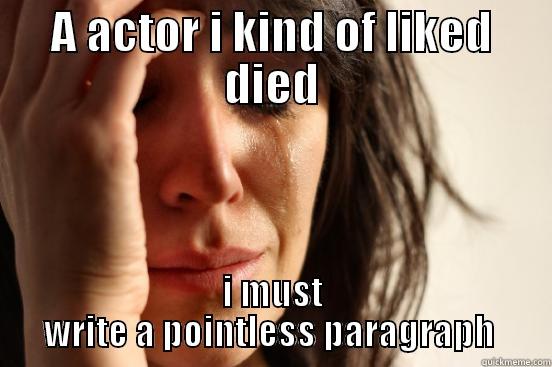 A ACTOR I KIND OF LIKED DIED I MUST WRITE A POINTLESS PARAGRAPH  First World Problems