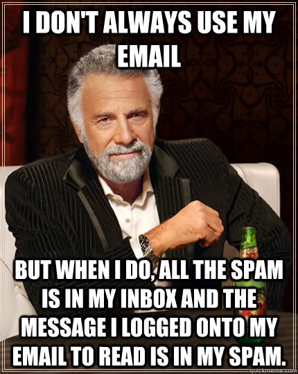 i don't always use my email but when I do, all the spam is in my inbox and the message i logged onto my email to read is in my spam. - i don't always use my email but when I do, all the spam is in my inbox and the message i logged onto my email to read is in my spam.  The Most Interesting Man In The World