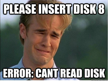 Please insert disk 8 Error: cant read disk - Please insert disk 8 Error: cant read disk  1990s Problems