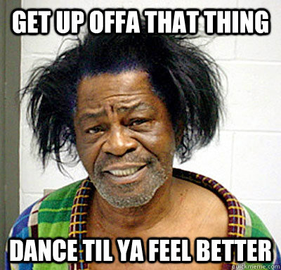 Get up offa that thing dance til ya feel better  James Brown