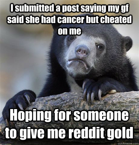 I submitted a post saying my gf said she had cancer but cheated on me Hoping for someone to give me reddit gold  Confession Bear