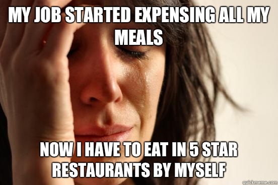 My job started expensing all my meals Now I have to eat in 5 star restaurants by myself  First World Problems