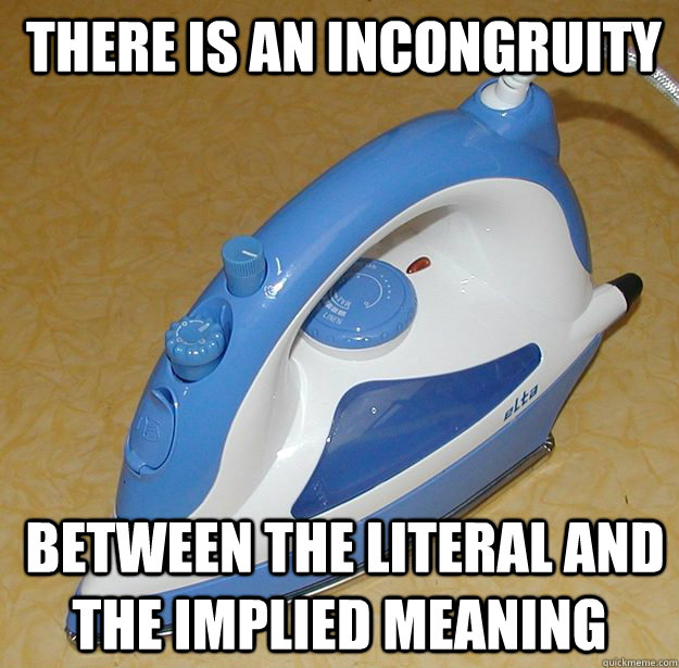  there is an incongruity  between the literal and the implied meaning -  there is an incongruity  between the literal and the implied meaning  Misc