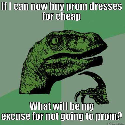 IF I CAN NOW BUY PROM DRESSES FOR CHEAP WHAT WILL BE MY EXCUSE FOR NOT GOING TO PROM? Philosoraptor