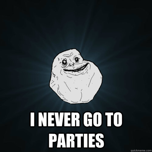  i never go to parties  Forever Alone