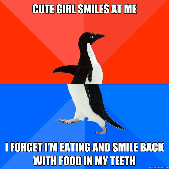 Cute girl smiles at me I forget i'm eating and smile back with food in my teeth  Socially Awesome Awkward Penguin