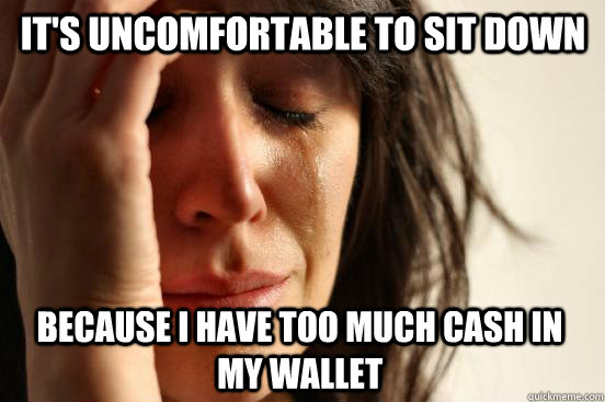 it's uncomfortable to sit down because i have too much cash in my wallet  First World Problems