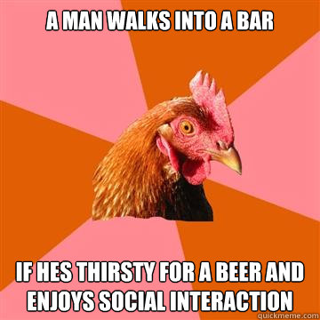 A man walks into a bar If hes thirsty for a beer and enjoys social interaction - A man walks into a bar If hes thirsty for a beer and enjoys social interaction  Anti-Joke Chicken