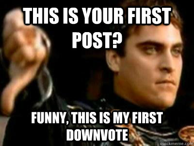 This is your first post? Funny, this is my first downvote  Downvoting Roman