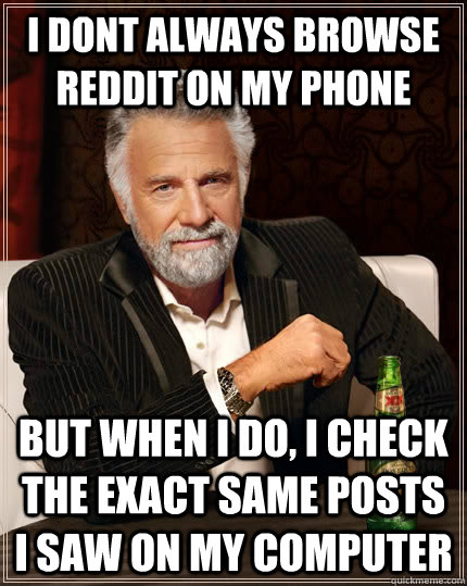 I dont always browse reddit on my phone but when I do, i check the exact same posts i saw on my computer  The Most Interesting Man In The World