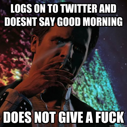 Logs on to twitter and doesnt say good morning does not give a fuck - Logs on to twitter and doesnt say good morning does not give a fuck  Illusive Man